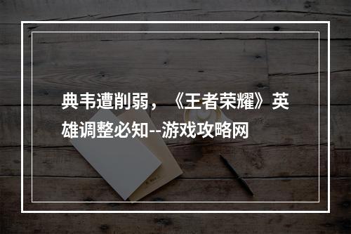 典韦遭削弱，《王者荣耀》英雄调整必知--游戏攻略网