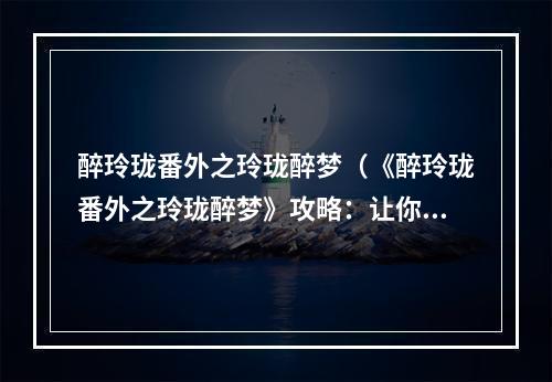 醉玲珑番外之玲珑醉梦（《醉玲珑番外之玲珑醉梦》攻略：让你体验别样醉意）