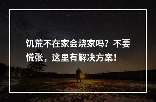 饥荒不在家会烧家吗？不要慌张，这里有解决方案！