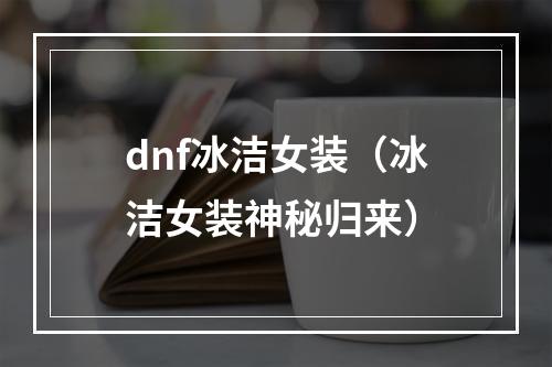 dnf冰洁女装（冰洁女装神秘归来）