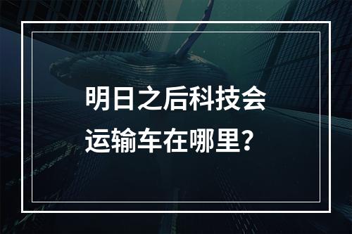 明日之后科技会运输车在哪里？