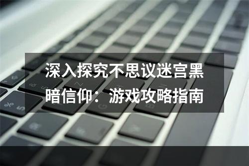 深入探究不思议迷宫黑暗信仰：游戏攻略指南