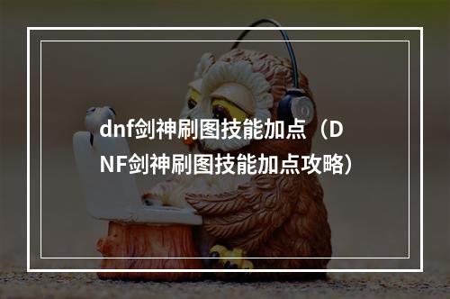 dnf剑神刷图技能加点（DNF剑神刷图技能加点攻略）