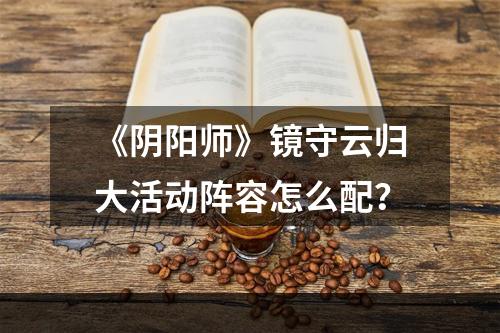 《阴阳师》镜守云归大活动阵容怎么配？