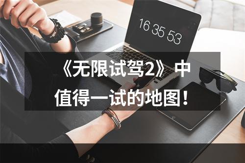 《无限试驾2》中值得一试的地图！