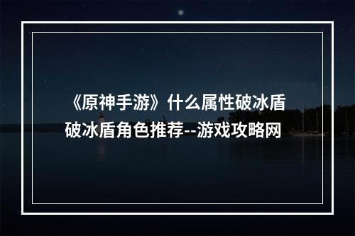 《原神手游》什么属性破冰盾 破冰盾角色推荐--游戏攻略网