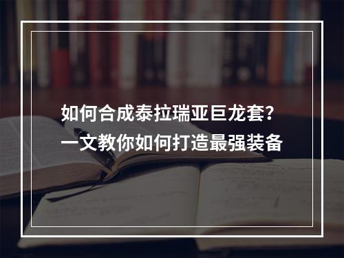 如何合成泰拉瑞亚巨龙套？一文教你如何打造最强装备