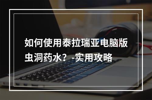 如何使用泰拉瑞亚电脑版虫洞药水？-实用攻略