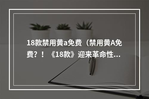 18款禁用黄a免费（禁用黄A免费？！《18款》迎来革命性更新！）