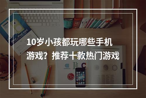 10岁小孩都玩哪些手机游戏？推荐十款热门游戏