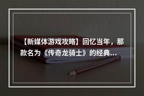 【新媒体游戏攻略】回忆当年，那款名为《传奇龙骑士》的经典游戏