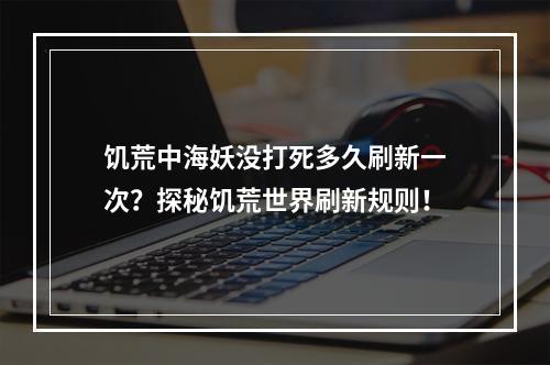 饥荒中海妖没打死多久刷新一次？探秘饥荒世界刷新规则！