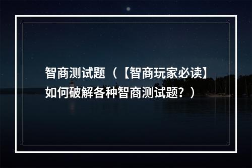 智商测试题（【智商玩家必读】如何破解各种智商测试题？）