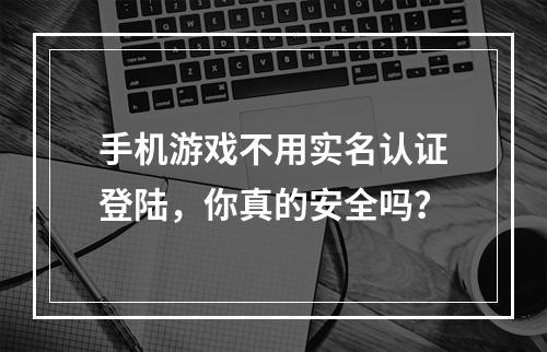 手机游戏不用实名认证登陆，你真的安全吗？