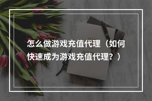 怎么做游戏充值代理（如何快速成为游戏充值代理？）