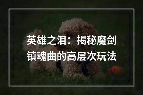 英雄之泪：揭秘魔剑镇魂曲的高层次玩法