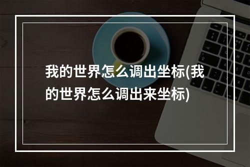 我的世界怎么调出坐标(我的世界怎么调出来坐标)