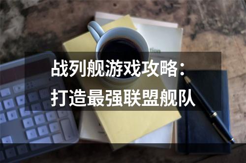 战列舰游戏攻略：打造最强联盟舰队