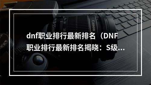 dnf职业排行最新排名（DNF职业排行最新排名揭晓：S级职业实力大比拼）