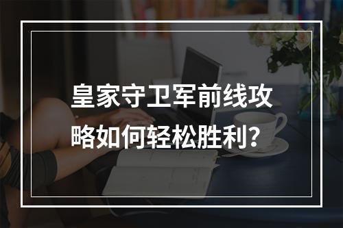 皇家守卫军前线攻略如何轻松胜利？