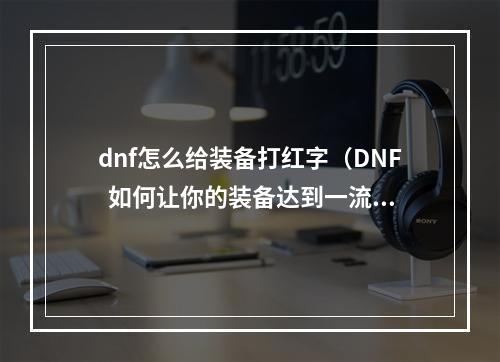 dnf怎么给装备打红字（DNF  如何让你的装备达到一流红字属性？）