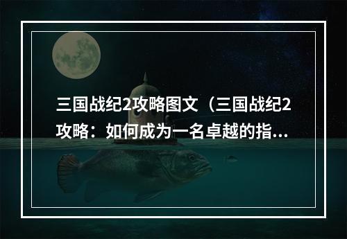 三国战纪2攻略图文（三国战纪2攻略：如何成为一名卓越的指挥官）