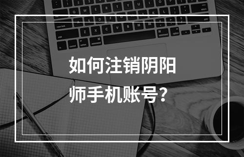 如何注销阴阳师手机账号？