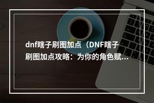 dnf瞎子刷图加点（DNF瞎子刷图加点攻略：为你的角色赋予新生！）