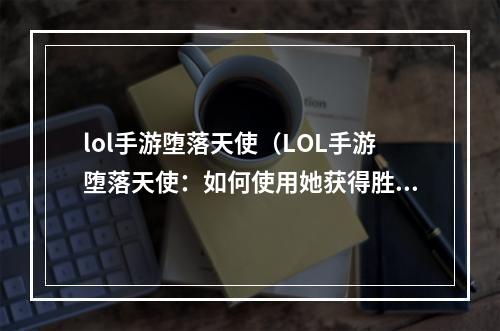 lol手游堕落天使（LOL手游堕落天使：如何使用她获得胜利）