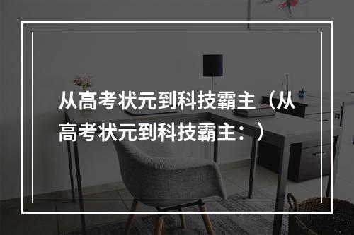 从高考状元到科技霸主（从高考状元到科技霸主：）