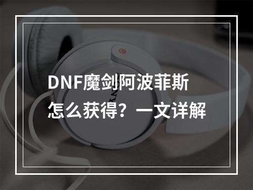 DNF魔剑阿波菲斯怎么获得？一文详解