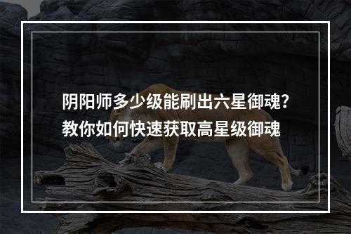 阴阳师多少级能刷出六星御魂？教你如何快速获取高星级御魂