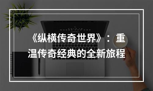 《纵横传奇世界》：重温传奇经典的全新旅程