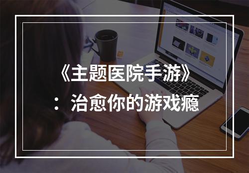 《主题医院手游》：治愈你的游戏瘾