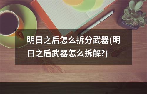 明日之后怎么拆分武器(明日之后武器怎么拆解?)