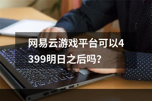 网易云游戏平台可以4399明日之后吗？