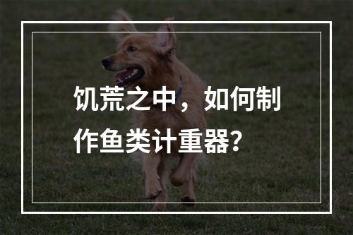 饥荒之中，如何制作鱼类计重器？