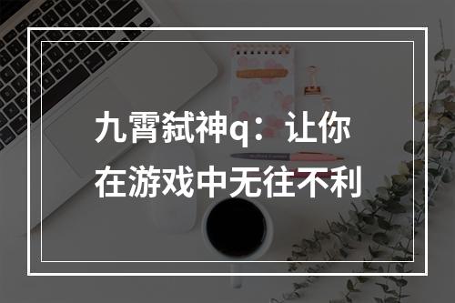 九霄弑神q：让你在游戏中无往不利