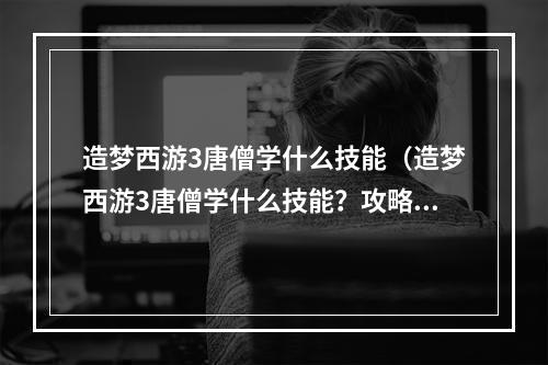 造梦西游3唐僧学什么技能（造梦西游3唐僧学什么技能？攻略全解析！）