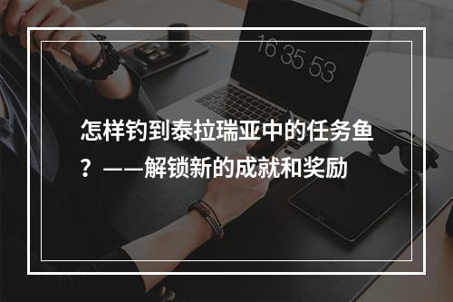 怎样钓到泰拉瑞亚中的任务鱼？——解锁新的成就和奖励