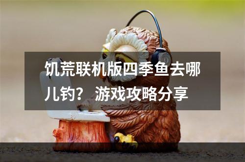 饥荒联机版四季鱼去哪儿钓？ 游戏攻略分享