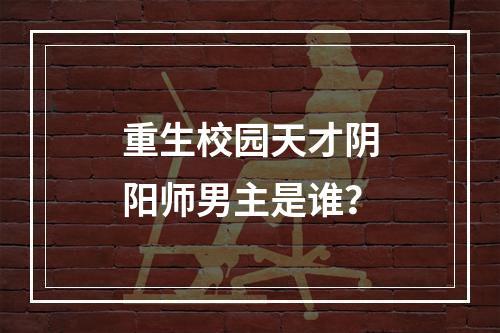 重生校园天才阴阳师男主是谁？