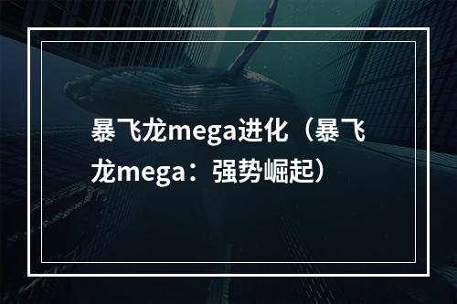 暴飞龙mega进化（暴飞龙mega：强势崛起）