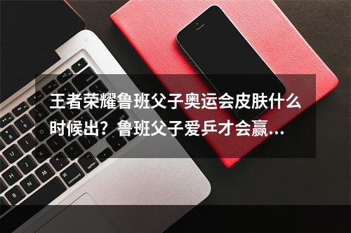 王者荣耀鲁班父子奥运会皮肤什么时候出？鲁班父子爱乒才会赢皮肤上线时间[多图]--手游攻略网