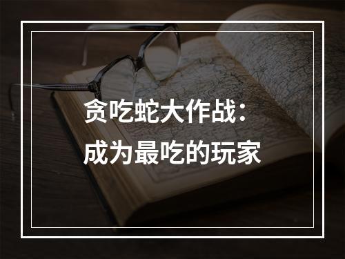 贪吃蛇大作战：成为最吃的玩家