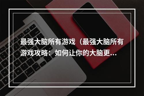 最强大脑所有游戏（最强大脑所有游戏攻略：如何让你的大脑更强大？）