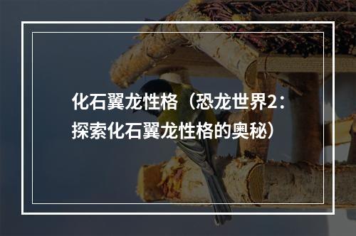 化石翼龙性格（恐龙世界2：探索化石翼龙性格的奥秘）