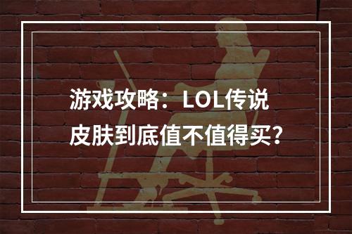 游戏攻略：LOL传说皮肤到底值不值得买？