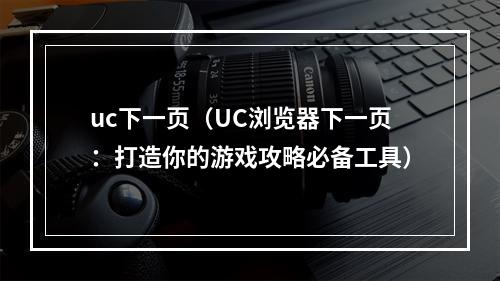 uc下一页（UC浏览器下一页：打造你的游戏攻略必备工具）