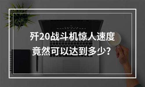 歼20战斗机惊人速度 竟然可以达到多少？